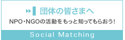 団体の皆さまへ　NPO・NGOの活動をもっと知ってもらおう！　Social Matching