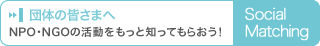 団体の皆さまへ　NPO・NGOの活動をもっと知ってもらおう！　Social Matching