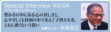 スペシャルインタビュー　豊かさの中にある心の貧しさと、心やさしくも貧困の中であえぐ子供たちを、ともに救うという思い　民際センター 秋尾晃正